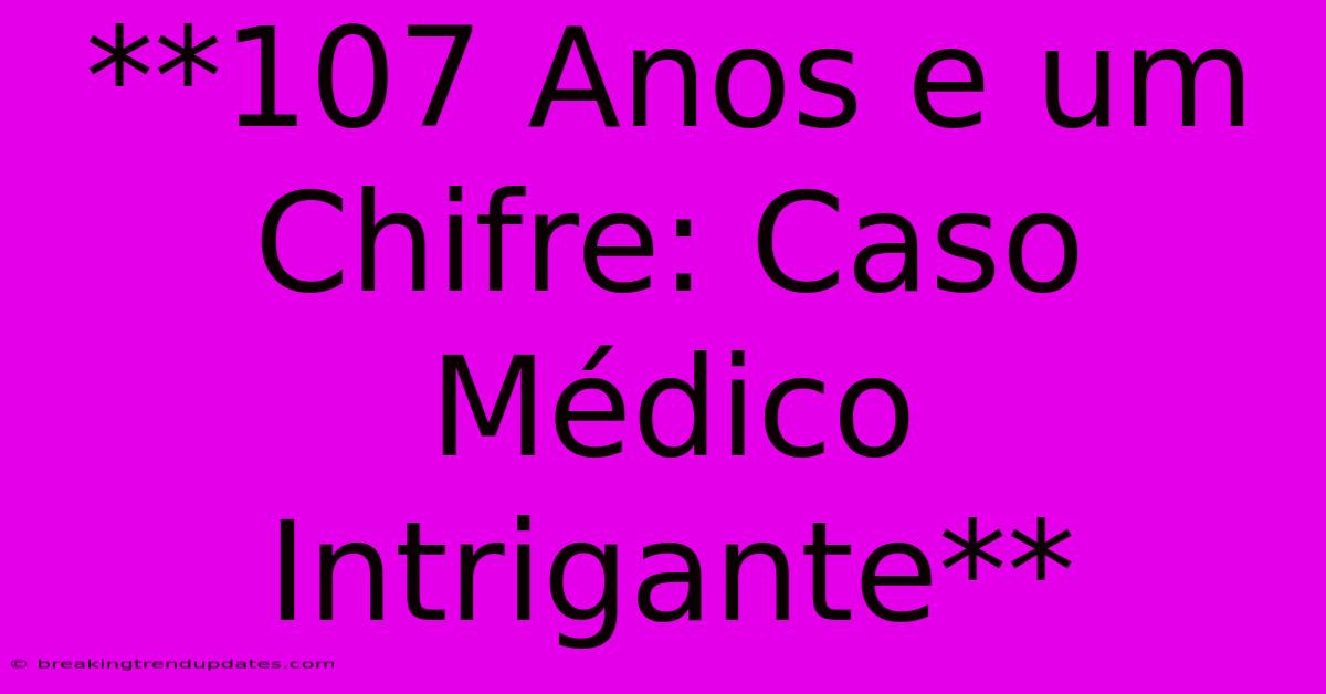 **107 Anos E Um Chifre: Caso Médico Intrigante** **107 Anos E Um Chifre: Caso Médico Intrigante**