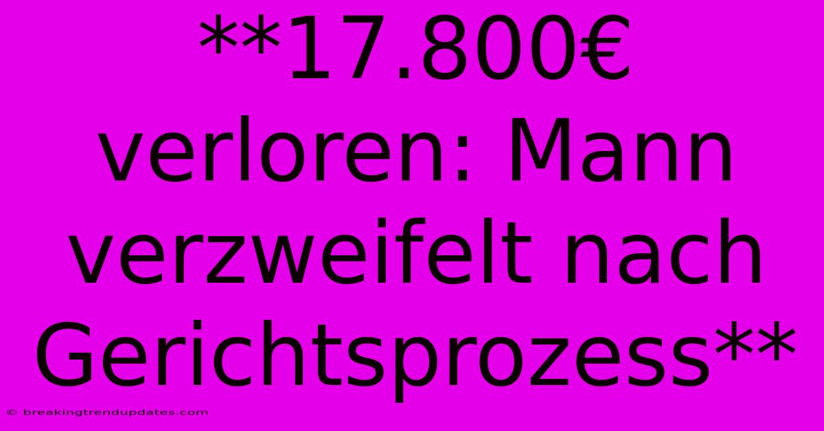 **17.800€ Verloren: Mann Verzweifelt Nach Gerichtsprozess**