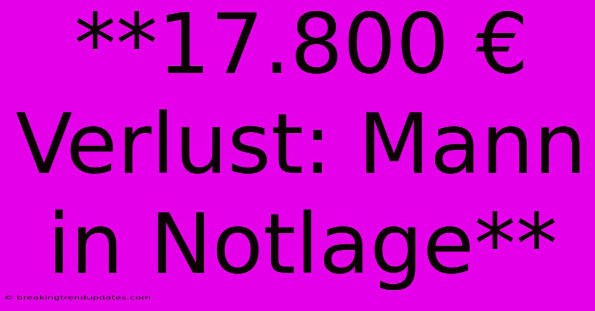 **17.800 € Verlust: Mann In Notlage**