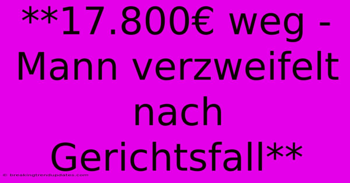 **17.800€ Weg - Mann Verzweifelt Nach Gerichtsfall** 