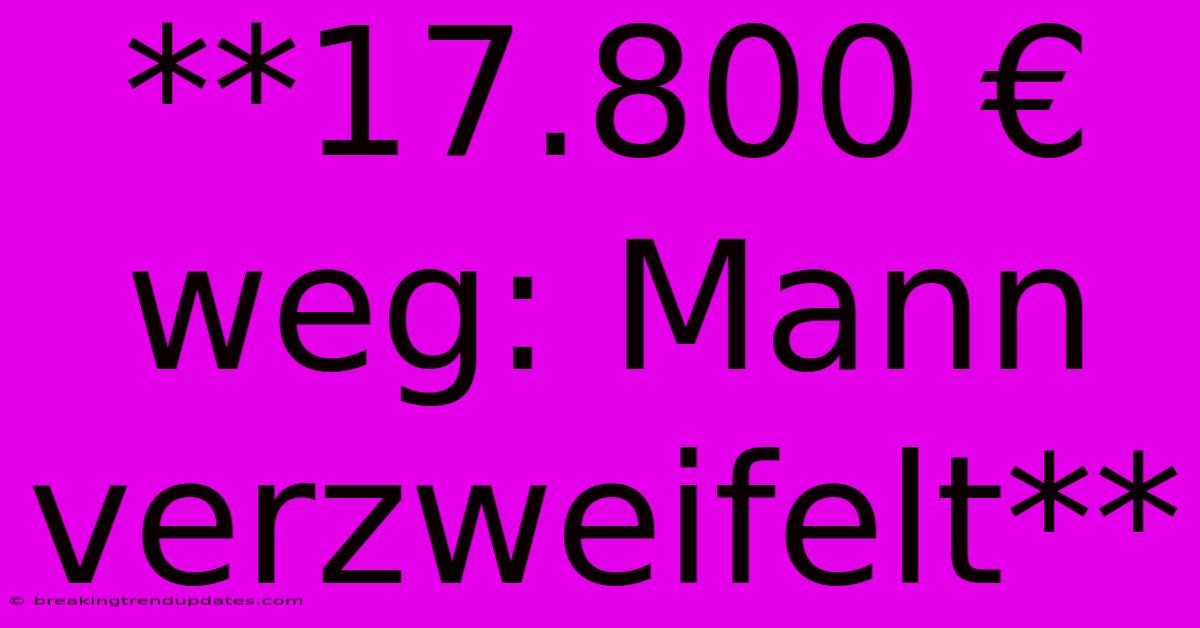 **17.800 € Weg: Mann Verzweifelt**