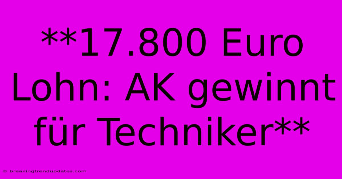 **17.800 Euro Lohn: AK Gewinnt Für Techniker**