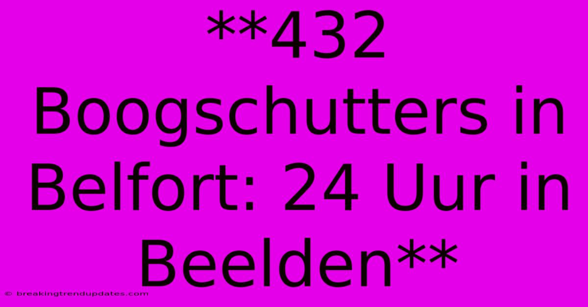 **432 Boogschutters In Belfort: 24 Uur In Beelden**