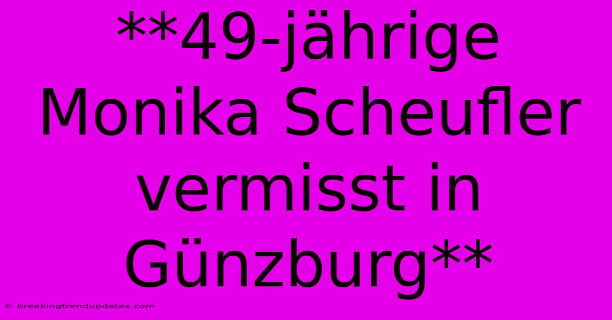**49-jährige Monika Scheufler Vermisst In Günzburg**