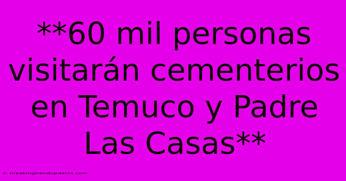 **60 Mil Personas Visitarán Cementerios En Temuco Y Padre Las Casas** 