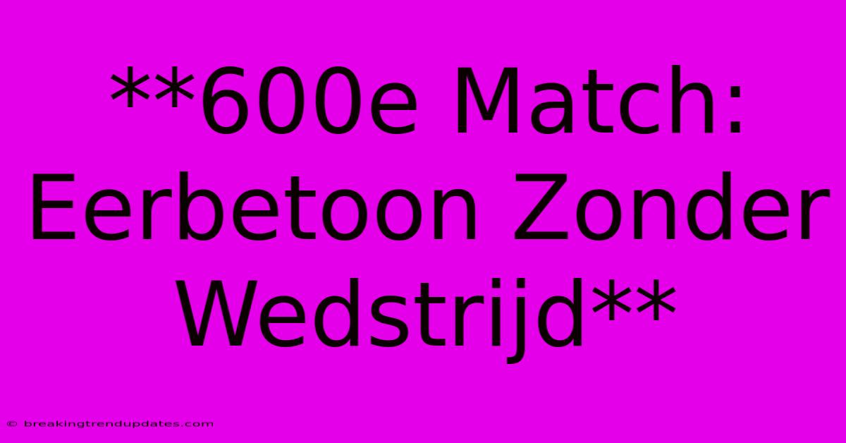 **600e Match: Eerbetoon Zonder Wedstrijd** **600e Match: Eerbetoon Zonder Wedstrijd**
