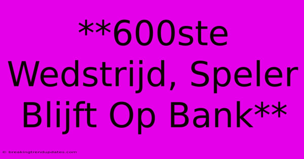 **600ste Wedstrijd, Speler Blijft Op Bank**