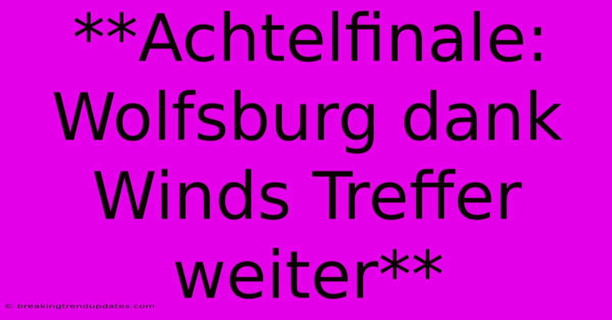 **Achtelfinale: Wolfsburg Dank Winds Treffer Weiter** 