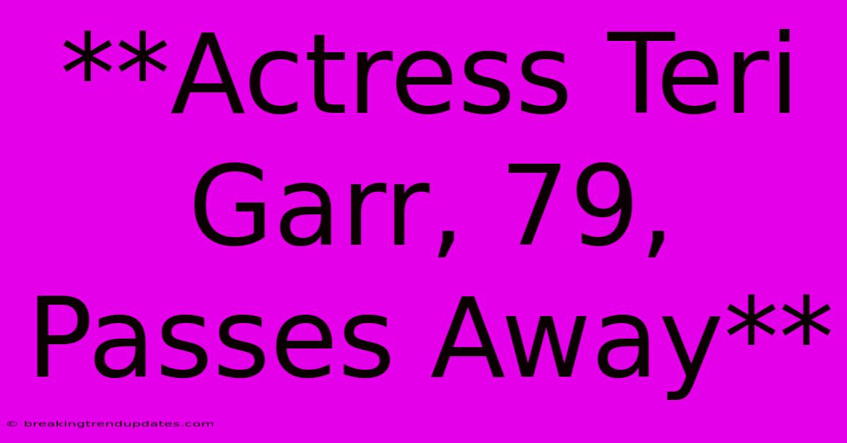 **Actress Teri Garr, 79, Passes Away** 