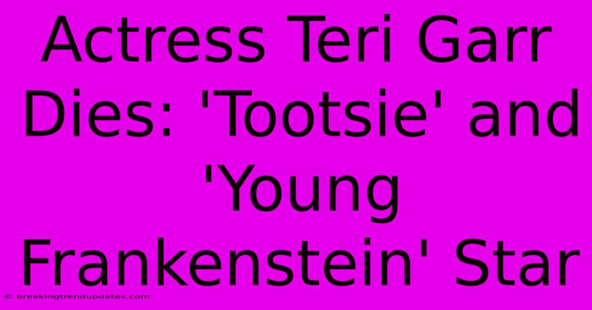 Actress Teri Garr Dies: 'Tootsie' And 'Young Frankenstein' Star