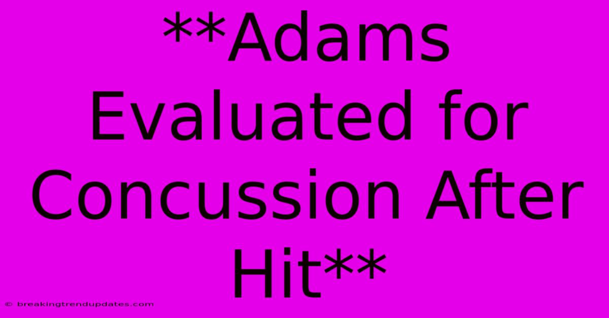 **Adams Evaluated For Concussion After Hit** **Adams Evaluated For Concussion After Hit**