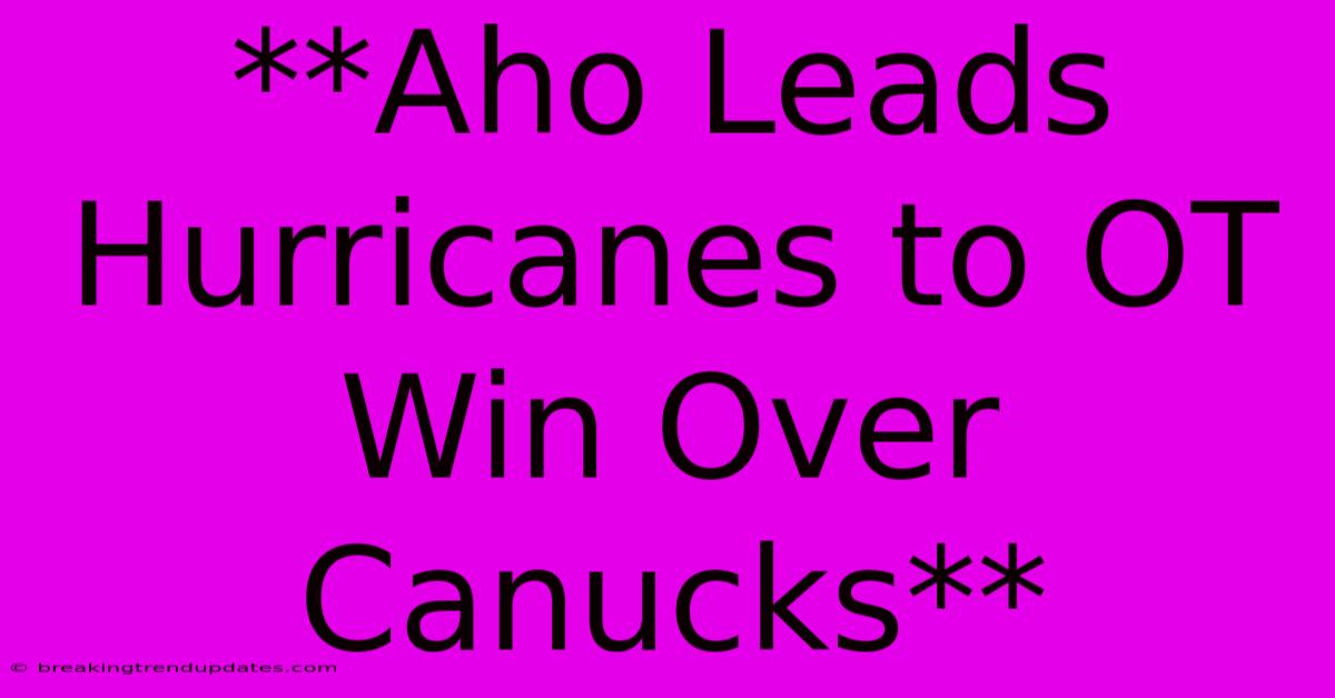 **Aho Leads Hurricanes To OT Win Over Canucks** **Aho Leads Hurricanes To OT Win Over Canucks**