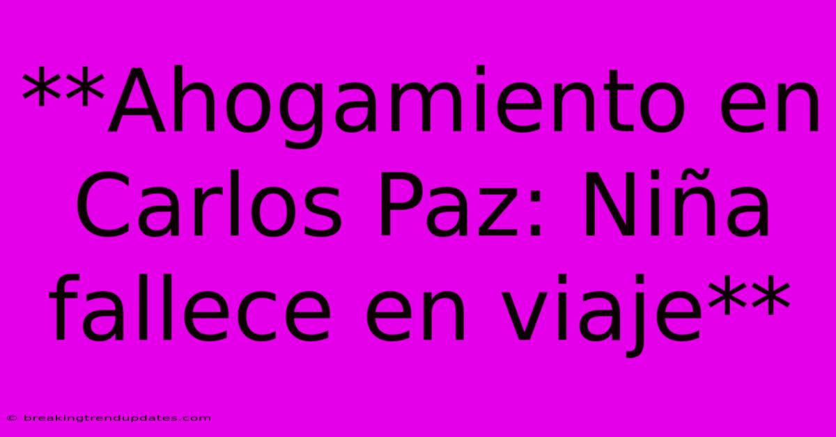 **Ahogamiento En Carlos Paz: Niña Fallece En Viaje**
