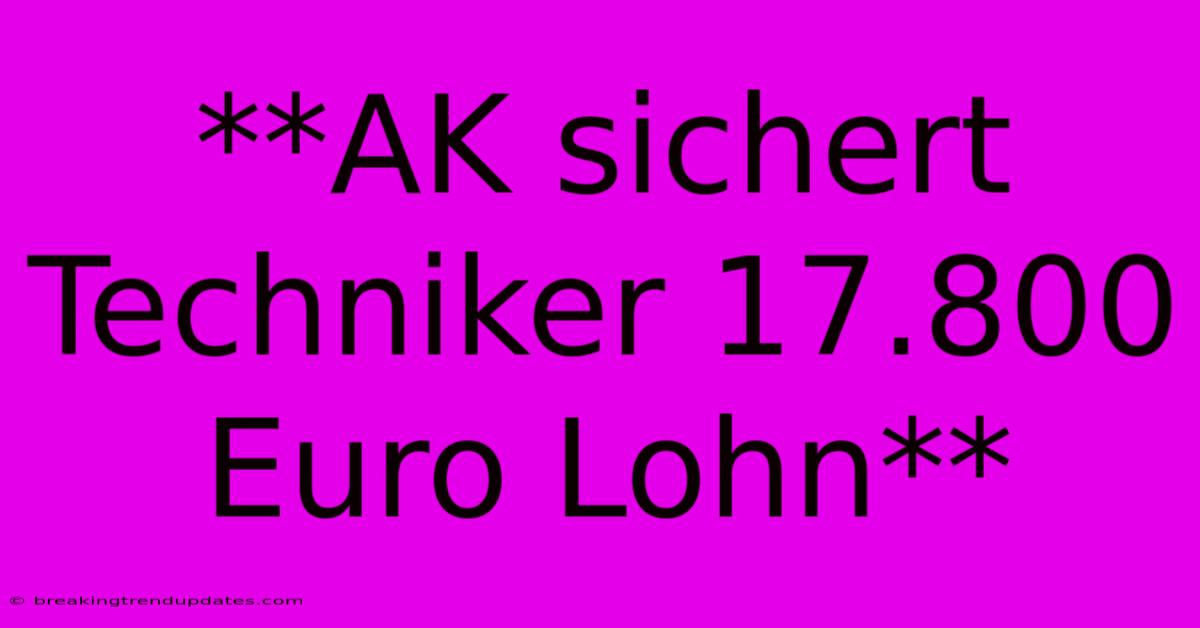 **AK Sichert Techniker 17.800 Euro Lohn**