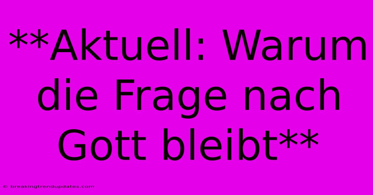 **Aktuell: Warum Die Frage Nach Gott Bleibt** **Aktuell: Warum Die Frage Nach Gott Bleibt**