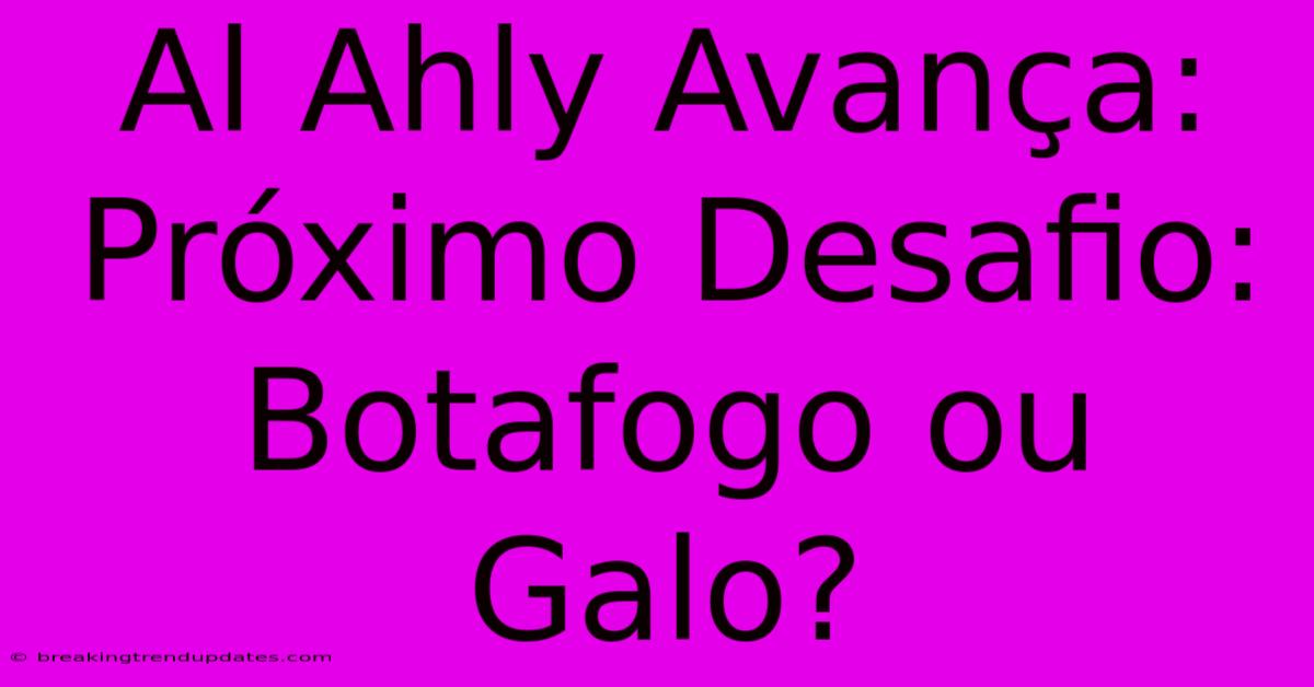 Al Ahly Avança: Próximo Desafio: Botafogo Ou Galo?
