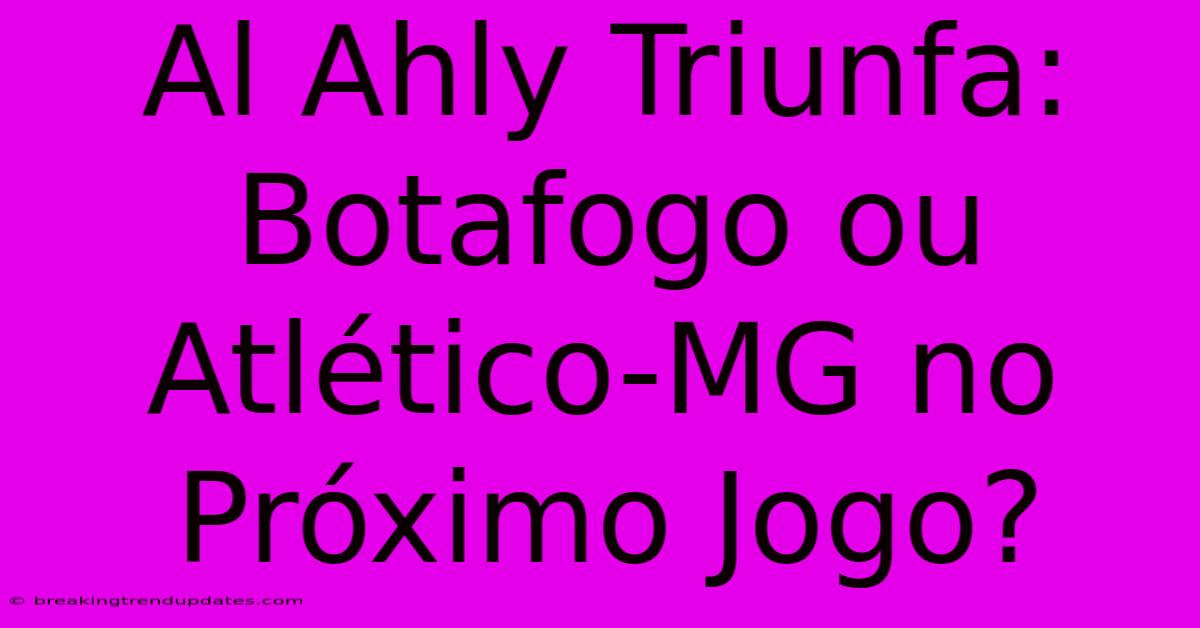 Al Ahly Triunfa: Botafogo Ou Atlético-MG No Próximo Jogo?