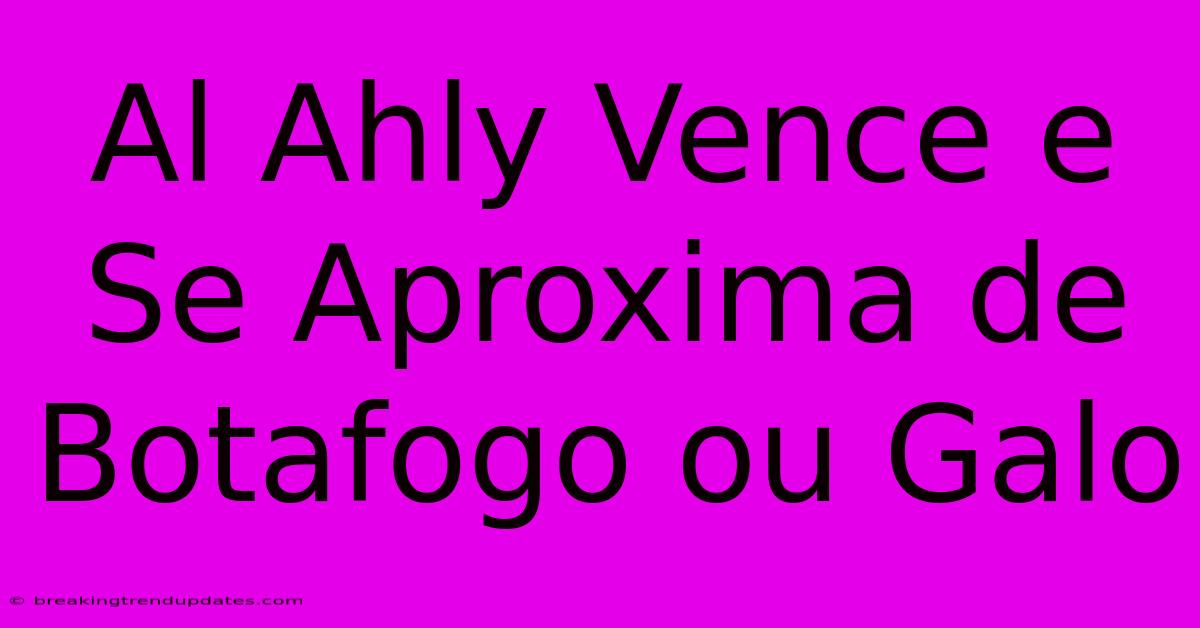 Al Ahly Vence E Se Aproxima De Botafogo Ou Galo Al Ahly Vence E Se Aproxima De Botafogo Ou Galo