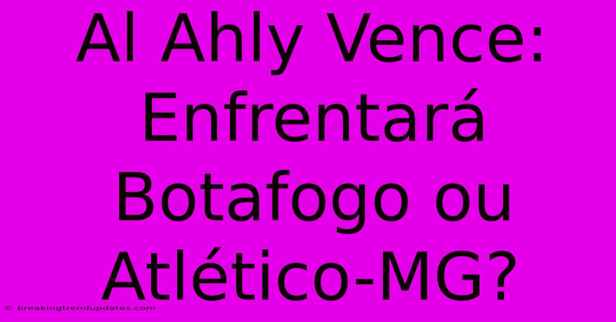 Al Ahly Vence: Enfrentará Botafogo Ou Atlético-MG? 