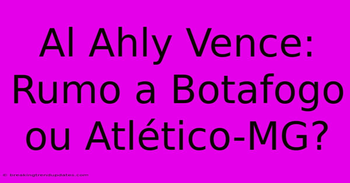 Al Ahly Vence: Rumo A Botafogo Ou Atlético-MG?