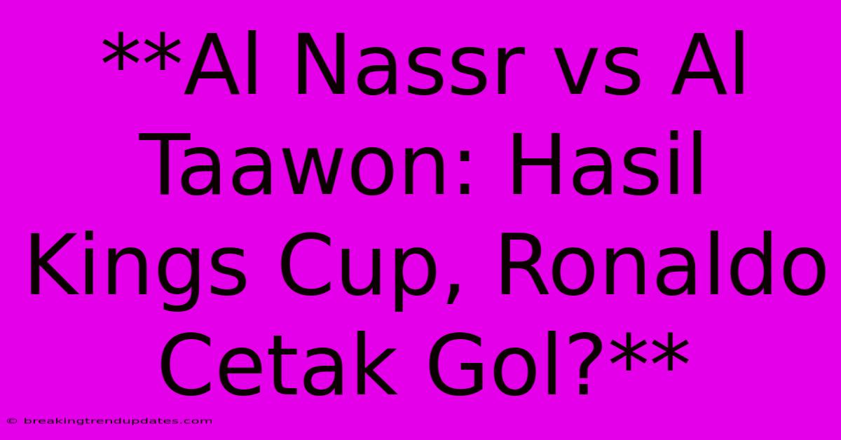 **Al Nassr Vs Al Taawon: Hasil Kings Cup, Ronaldo Cetak Gol?**