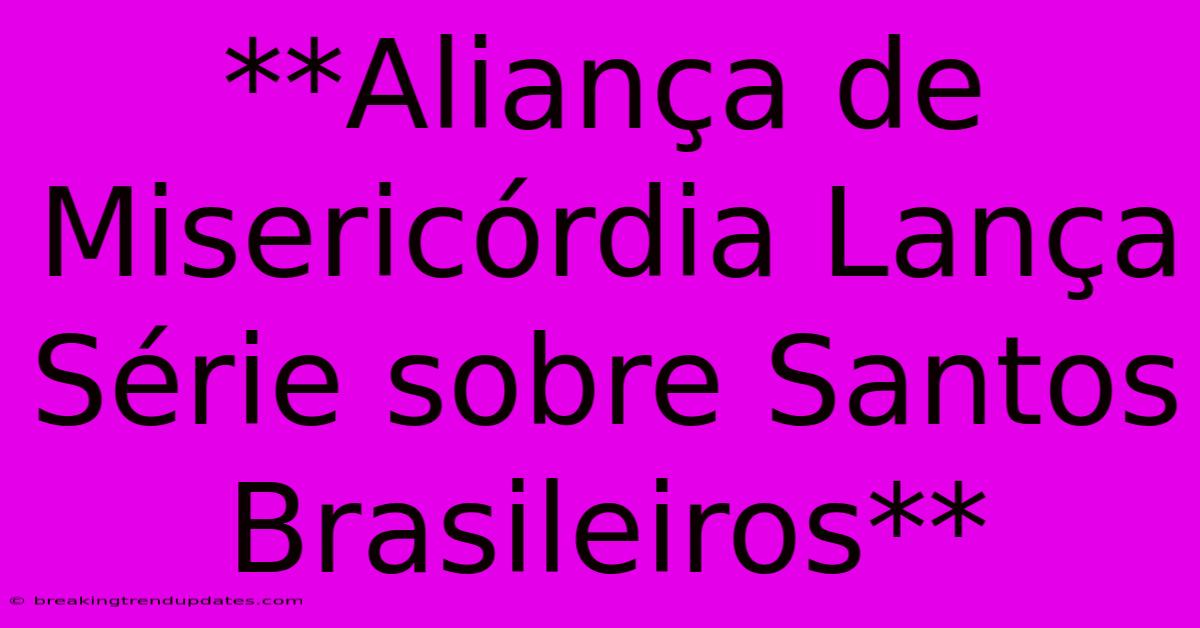 **Aliança De Misericórdia Lança Série Sobre Santos Brasileiros**