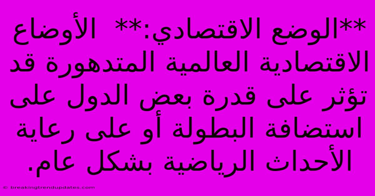 **الوضع الاقتصادي:**  الأوضاع الاقتصادية العالمية المتدهورة قد تؤثر على قدرة بعض الدول على استضافة البطولة أو على رعاية الأحداث الرياضية بشكل عام.
