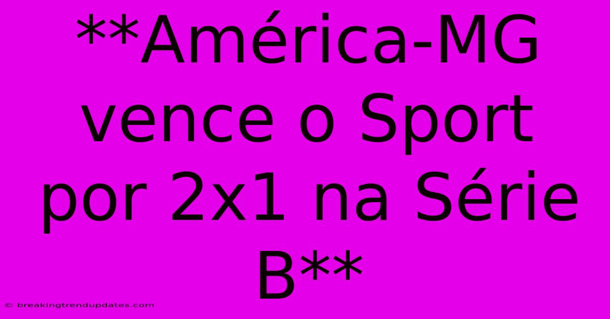 **América-MG Vence O Sport Por 2x1 Na Série B** **América-MG Vence O Sport Por 2x1 Na Série B**