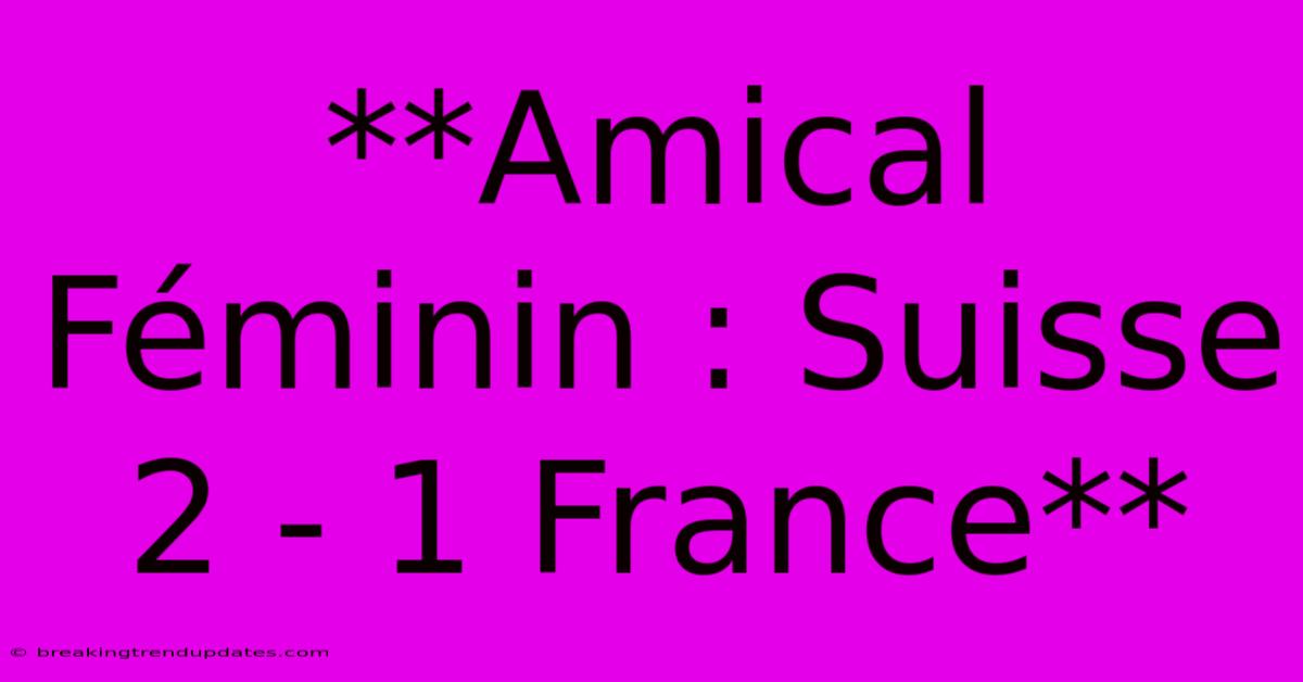 **Amical Féminin : Suisse 2 - 1 France**