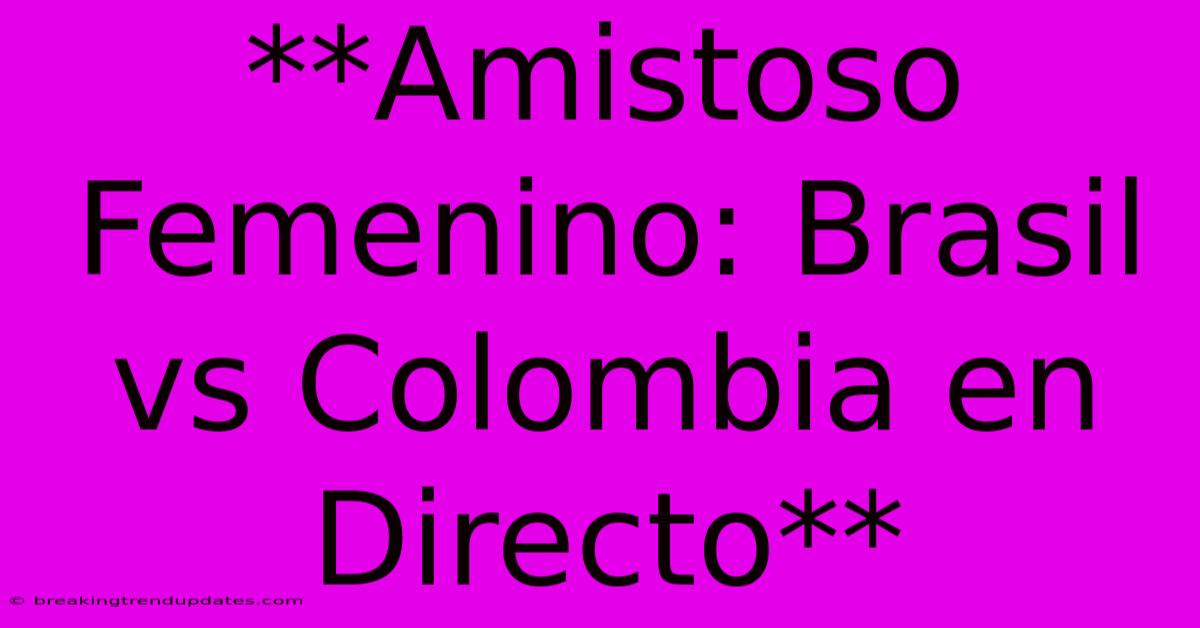 **Amistoso Femenino: Brasil Vs Colombia En Directo**