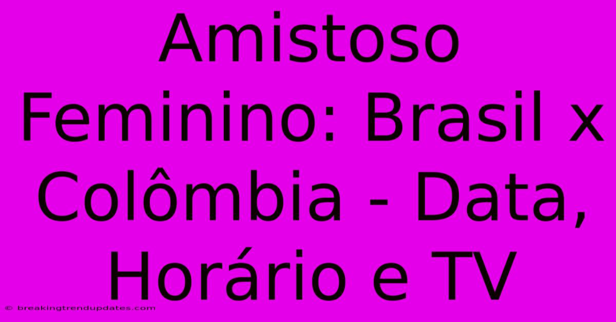 Amistoso Feminino: Brasil X Colômbia - Data, Horário E TV 