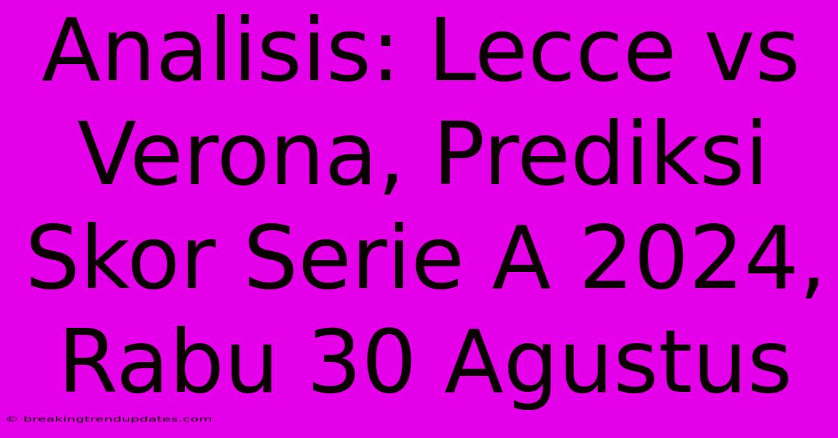 Analisis: Lecce Vs Verona, Prediksi Skor Serie A 2024, Rabu 30 Agustus 