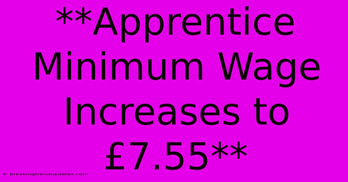 **Apprentice Minimum Wage Increases To £7.55**