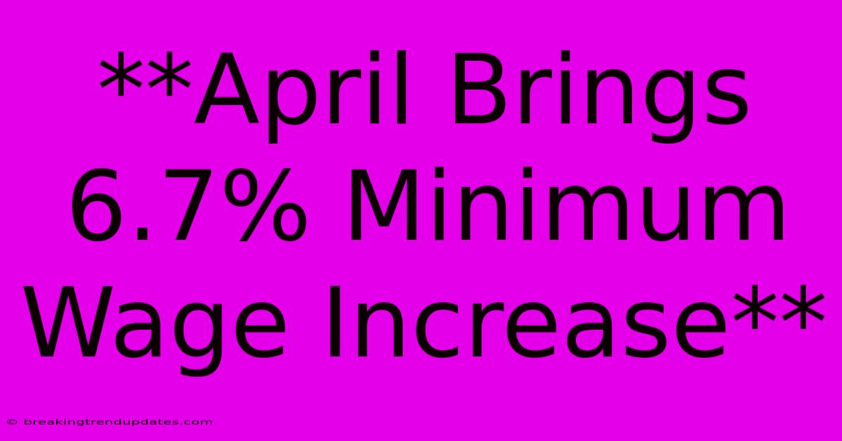 **April Brings 6.7% Minimum Wage Increase**