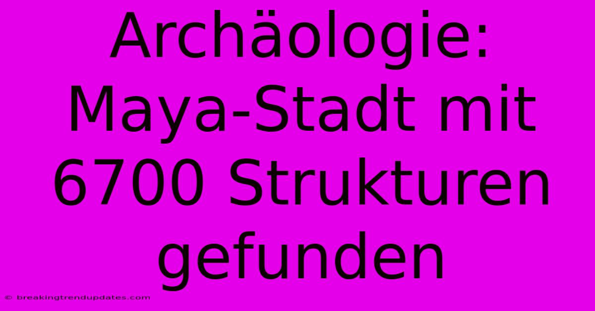Archäologie: Maya-Stadt Mit 6700 Strukturen Gefunden 