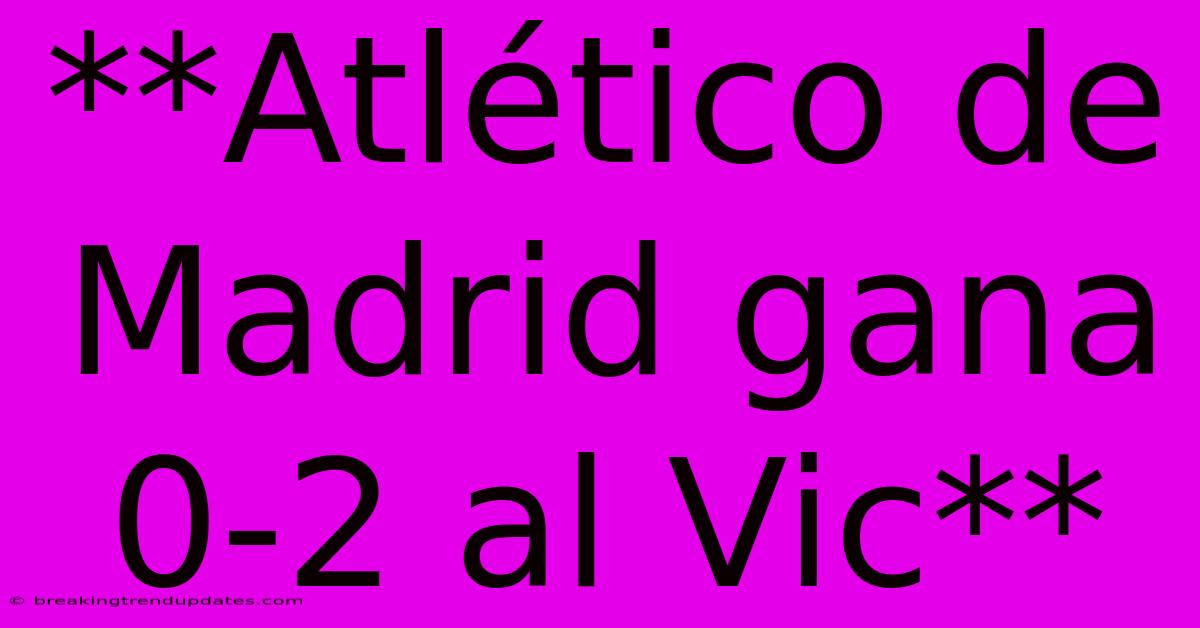 **Atlético De Madrid Gana 0-2 Al Vic**