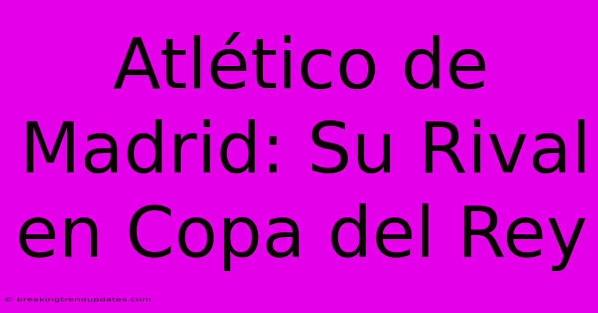 Atlético De Madrid: Su Rival En Copa Del Rey Atlético De Madrid: Su Rival En Copa Del Rey