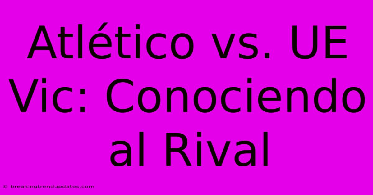 Atlético Vs. UE Vic: Conociendo Al Rival Atlético Vs. UE Vic: Conociendo Al Rival