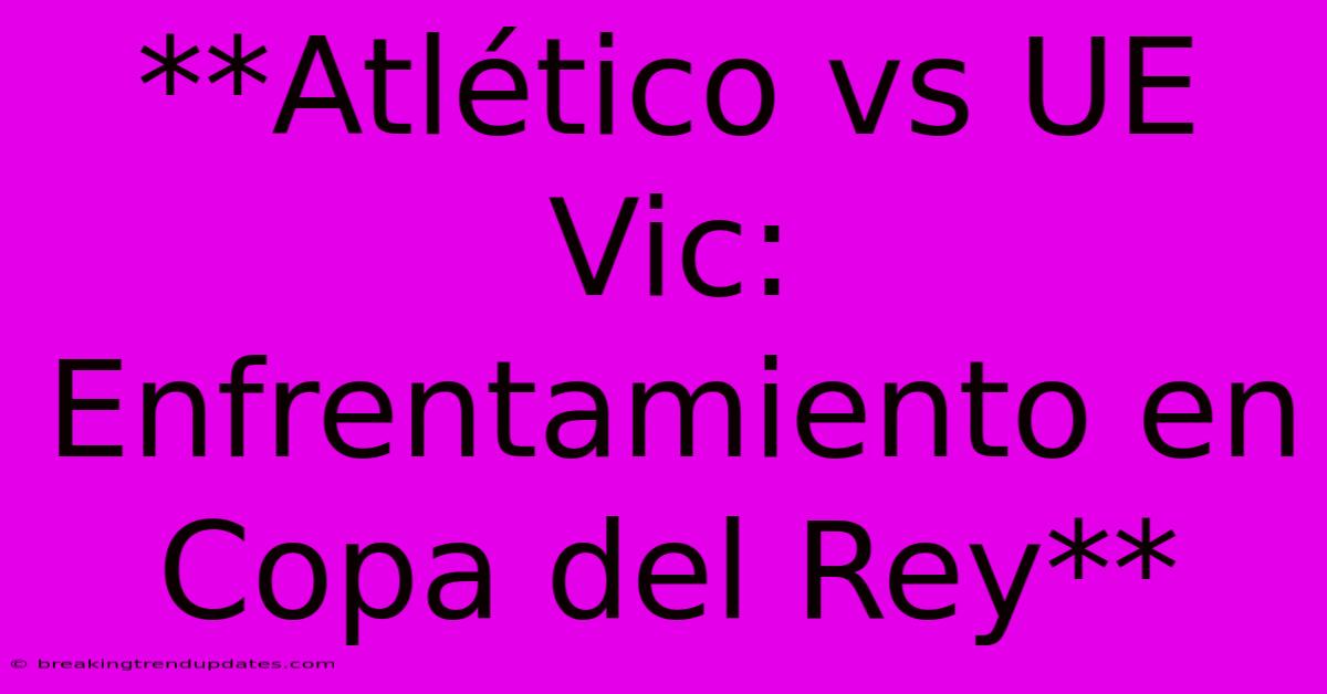 **Atlético Vs UE Vic: Enfrentamiento En Copa Del Rey** **Atlético Vs UE Vic: Enfrentamiento En Copa Del Rey**