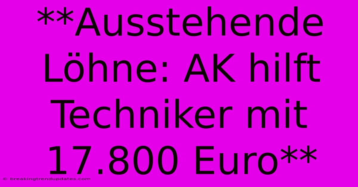 **Ausstehende Löhne: AK Hilft Techniker Mit 17.800 Euro** 