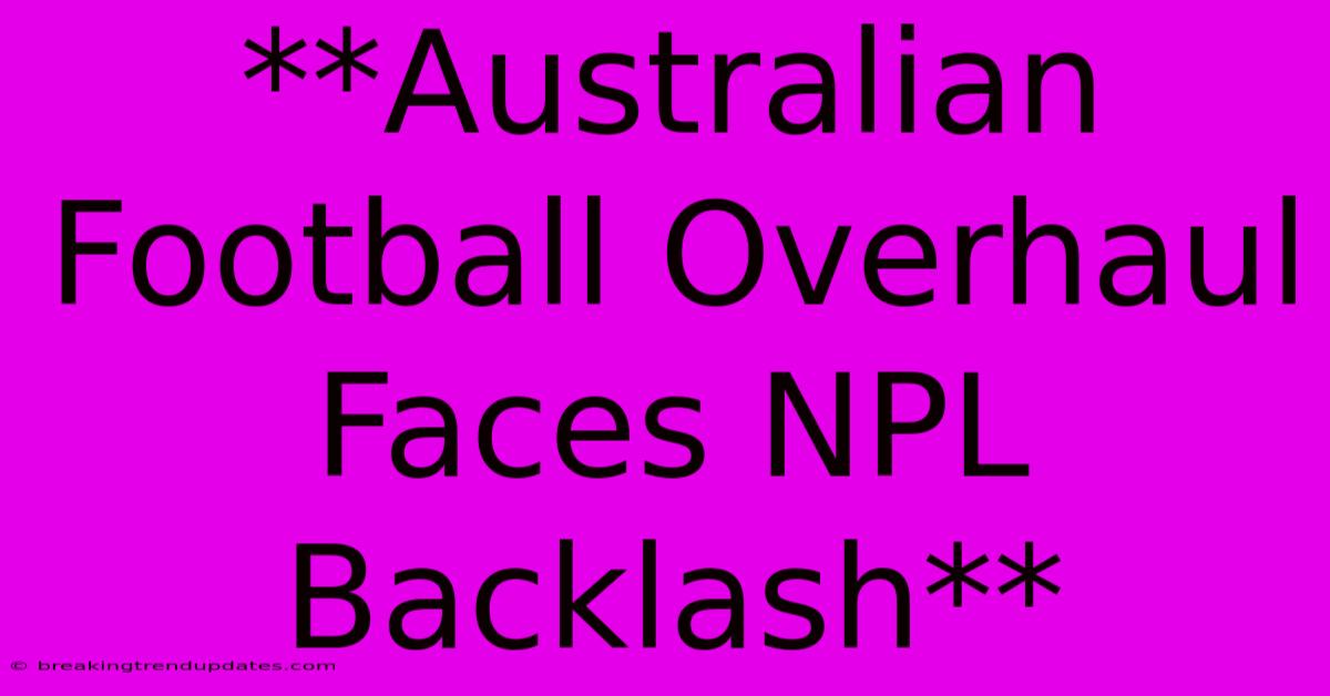 **Australian Football Overhaul Faces NPL Backlash** **Australian Football Overhaul Faces NPL Backlash**
