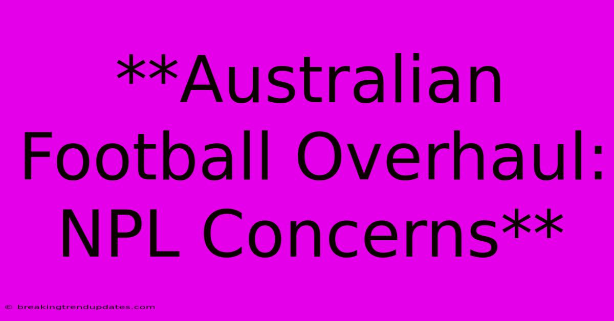 **Australian Football Overhaul: NPL Concerns** **Australian Football Overhaul: NPL Concerns**