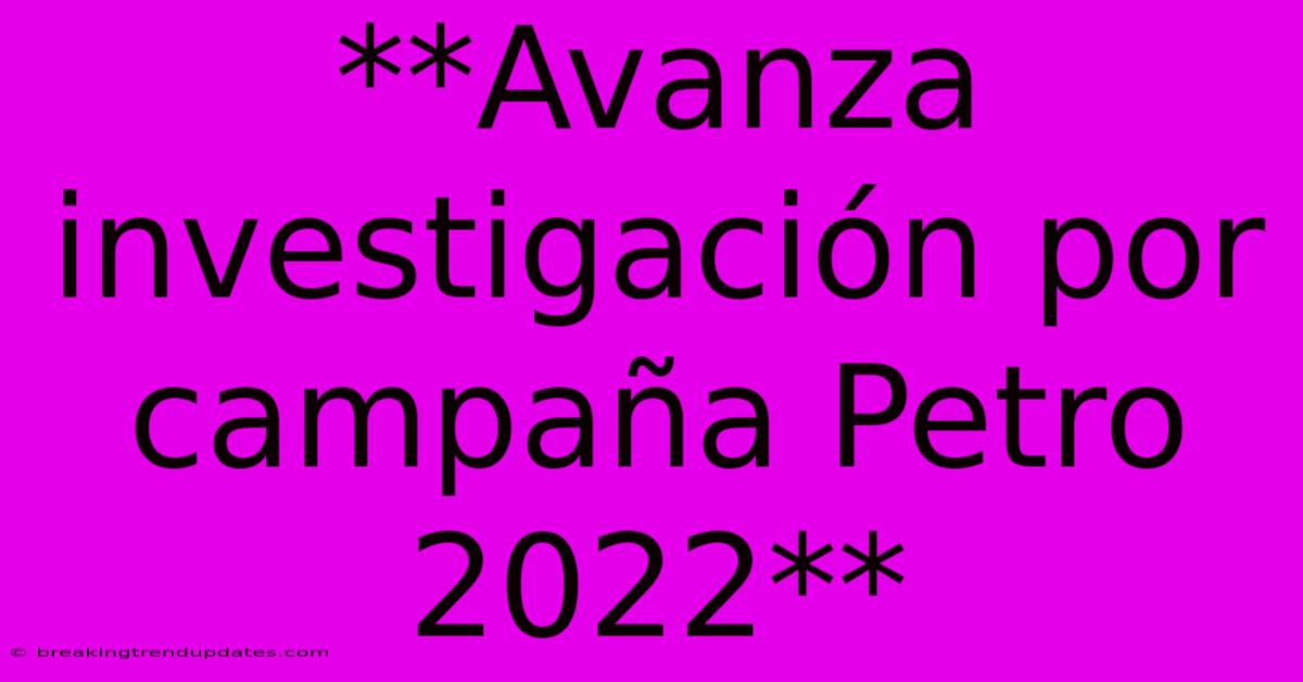 **Avanza Investigación Por Campaña Petro 2022** **Avanza Investigación Por Campaña Petro 2022**