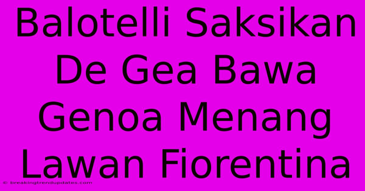 Balotelli Saksikan De Gea Bawa Genoa Menang Lawan Fiorentina Balotelli Saksikan De Gea Bawa Genoa Menang Lawan Fiorentina