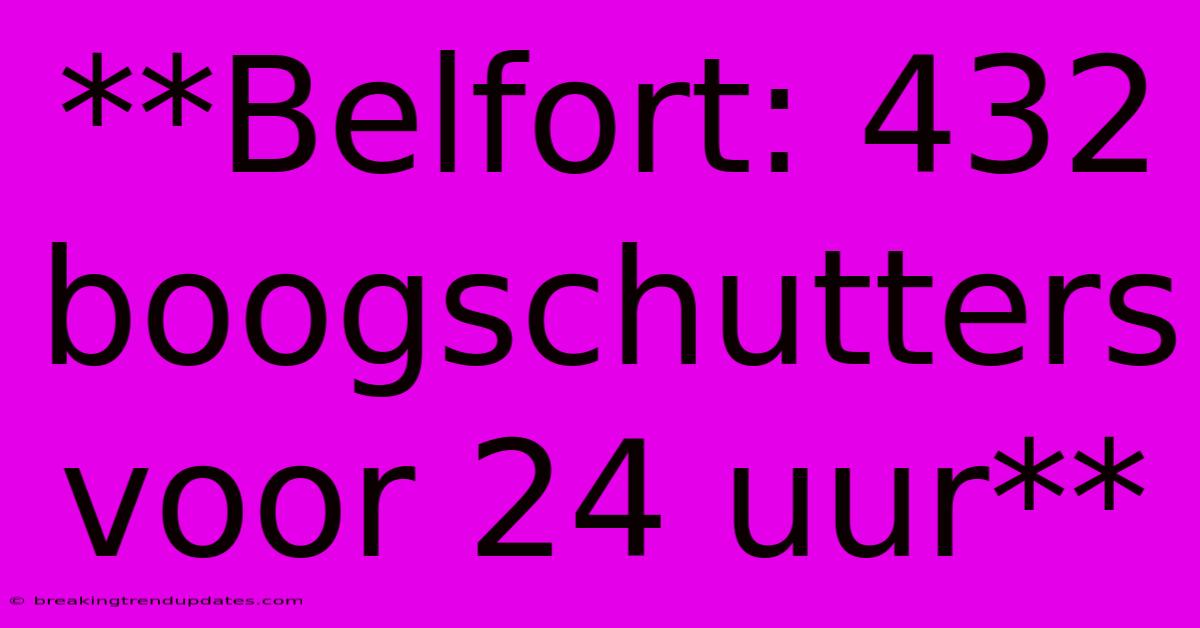 **Belfort: 432 Boogschutters Voor 24 Uur**
