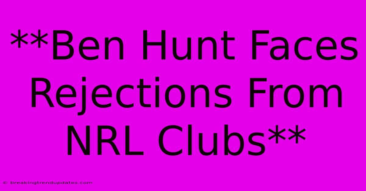 **Ben Hunt Faces Rejections From NRL Clubs**