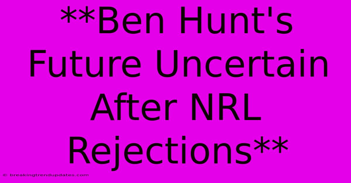 **Ben Hunt's Future Uncertain After NRL Rejections**