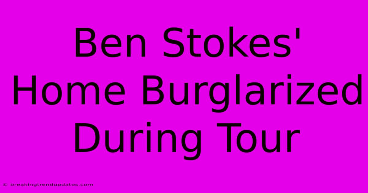 Ben Stokes' Home Burglarized During Tour