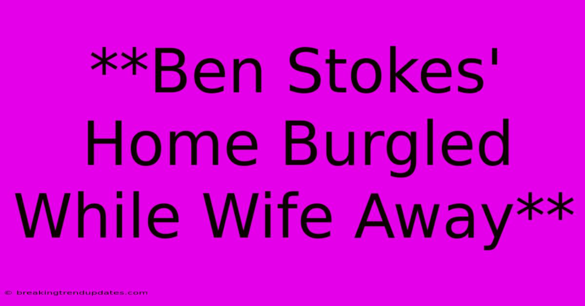 **Ben Stokes' Home Burgled While Wife Away** **Ben Stokes' Home Burgled While Wife Away**