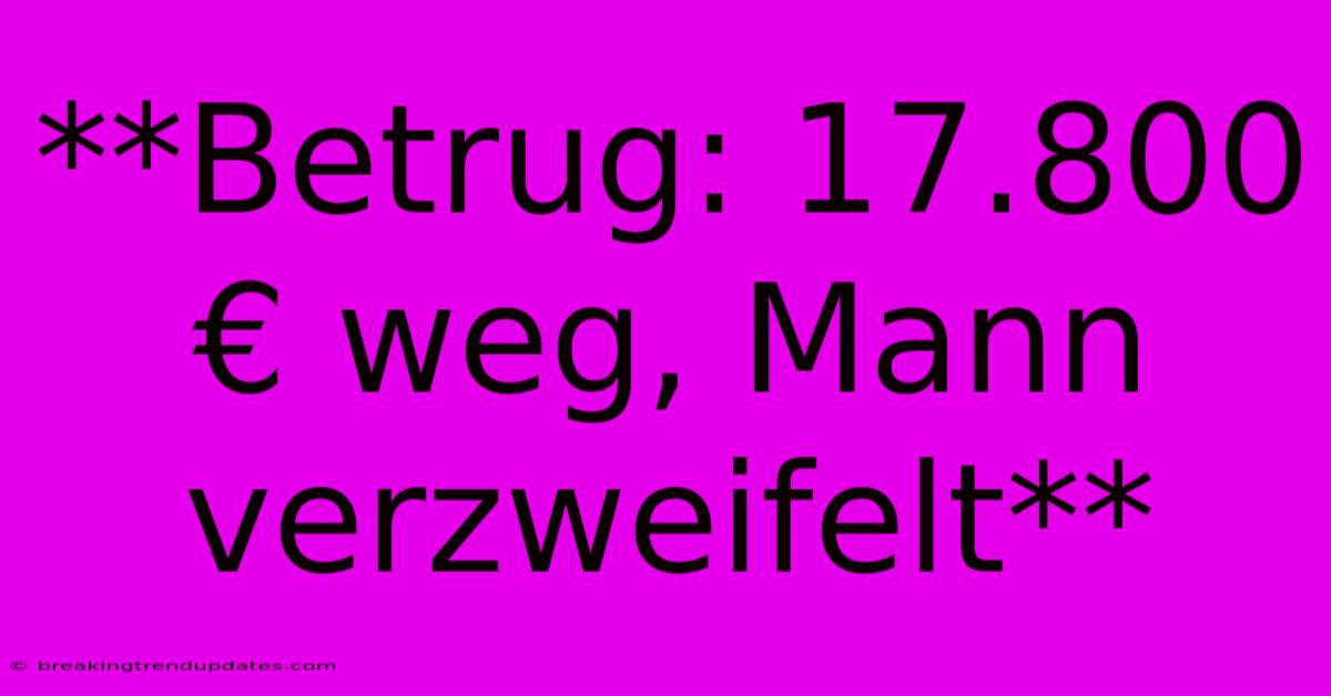 **Betrug: 17.800 € Weg, Mann Verzweifelt**